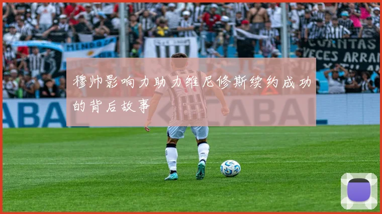 穆帅影响力助力维尼修斯续约成功的背后故事