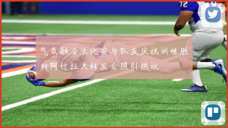 气氛融洽法比安与队友庆祝训练胜利阿什拉夫转发合照引热议
