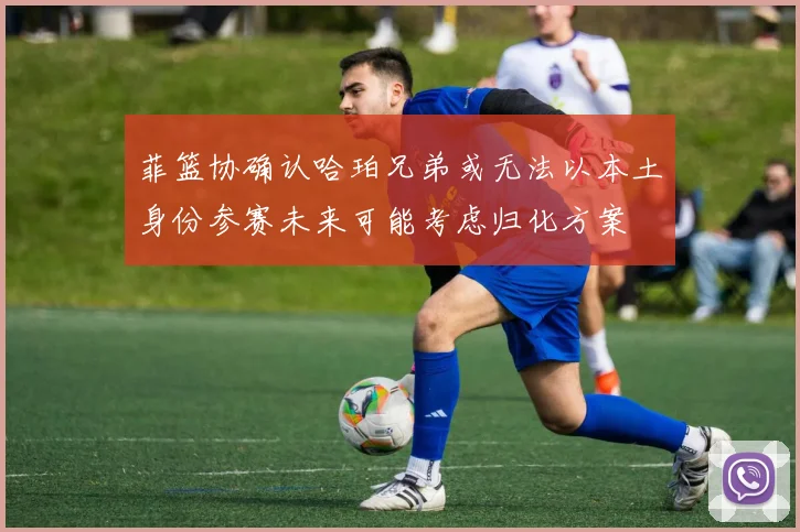 菲篮协确认哈珀兄弟或无法以本土身份参赛未来可能考虑归化方案