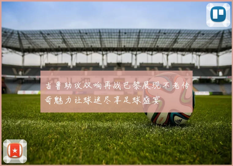 吉鲁助攻双响再战巴黎展现不老传奇魅力让球迷尽享足球盛宴