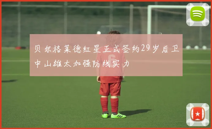 贝尔格莱德红星正式签约29岁后卫中山雄太加强防线实力
