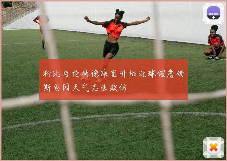 科比与伦纳德乘直升机赴球馆詹姆斯或因天气无法效仿